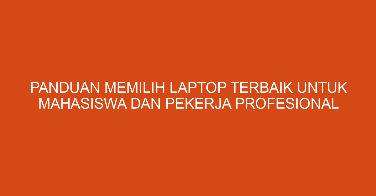 Panduan Memilih Laptop Terbaik untuk Mahasiswa dan Pekerja Profesional